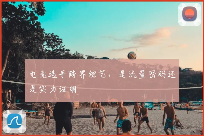 电竞选手跨界综艺,是流量密码还是实力证明