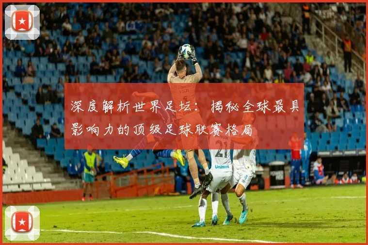 深度解析世界足坛:揭秘全球最具影响力的顶级足球联赛格局