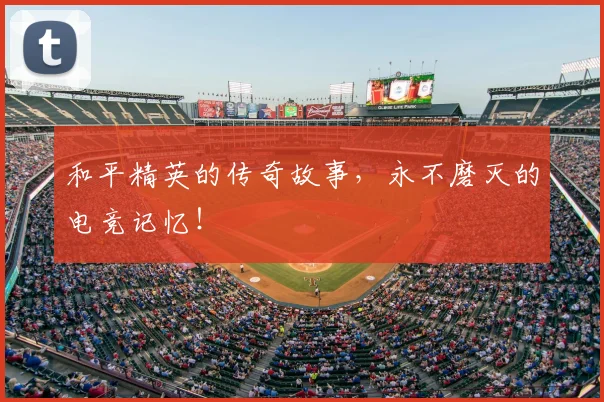 和平精英的传奇故事,永不磨灭的电竞记忆!