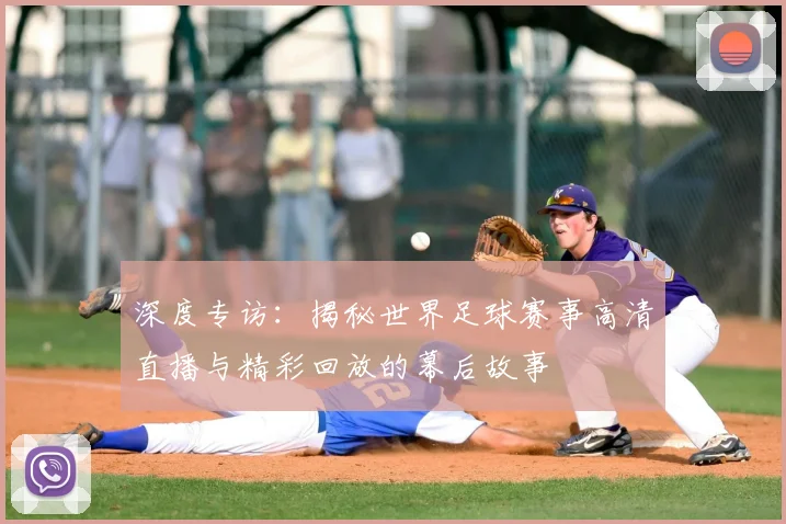 深度专访：揭秘世界足球赛事高清直播与精彩回放的幕后故事