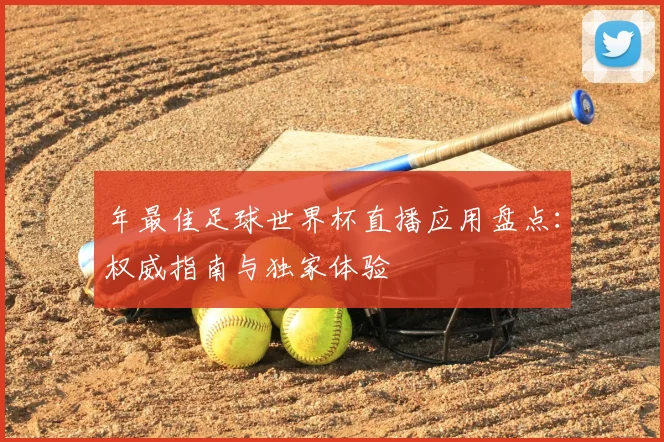 年最佳足球世界杯直播应用盘点:权威指南与独家体验
