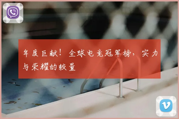 年度巨献!全球电竞冠军榜,实力与荣耀的较量