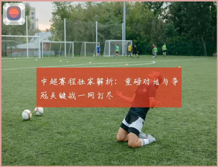 中超赛程独家解析:重磅对话与争冠关键战一网打尽