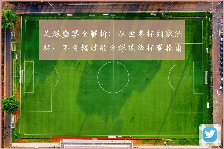 足球盛宴全解析：从世界杯到欧洲杯，不可错过的全球顶级杯赛指南