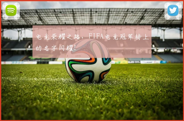 电竞荣耀之路,FIFA电竞冠军榜上的名字闪耀!