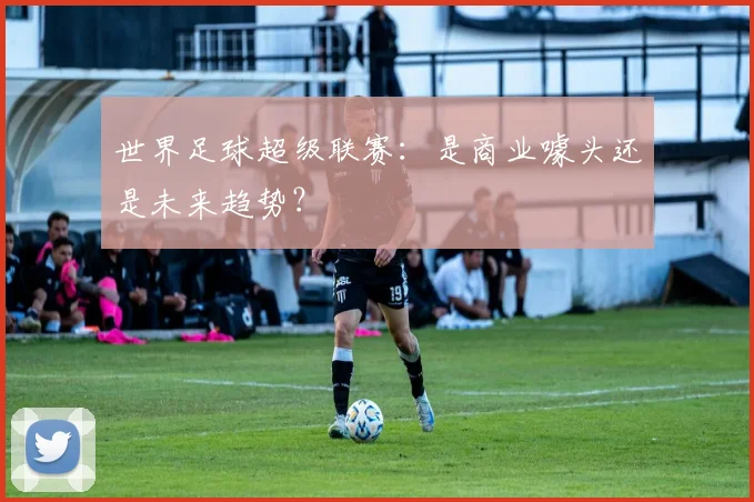 世界足球超级联赛：是商业噱头还是未来趋势？