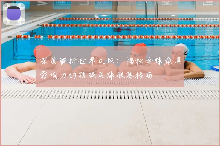 深度解析世界足坛:揭秘全球最具影响力的顶级足球联赛格局