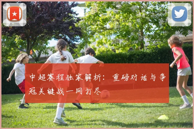 中超赛程独家解析:重磅对话与争冠关键战一网打尽