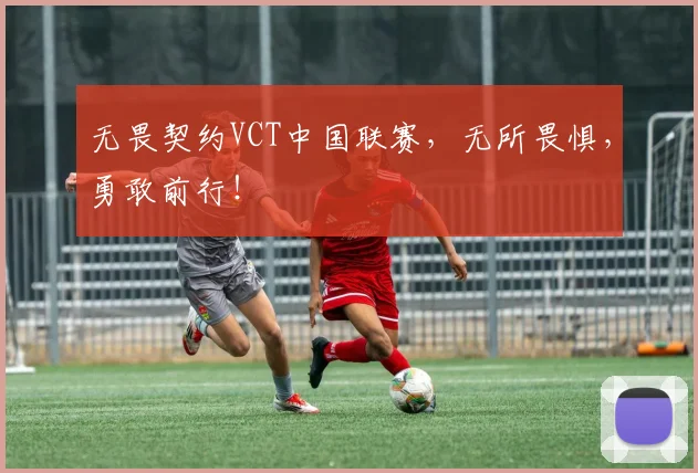 无畏契约VCT中国联赛,无所畏惧,勇敢前行!