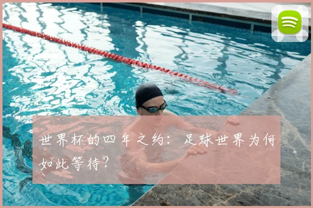 世界杯的四年之约:足球世界为何如此等待?