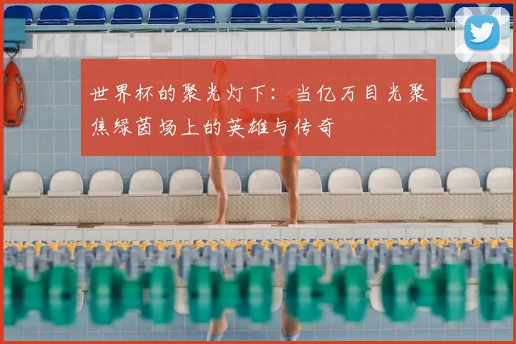 世界杯的聚光灯下:当亿万目光聚焦绿茵场上的英雄与传奇