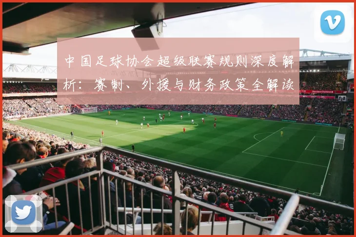 中国足球协会超级联赛规则深度解析：赛制、外援与财务政策全解读